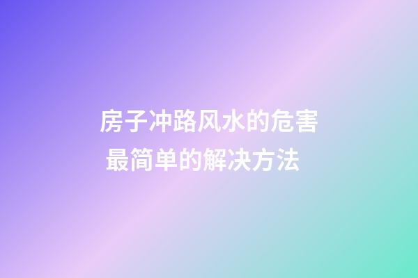 房子冲路风水的危害 最简单的解决方法